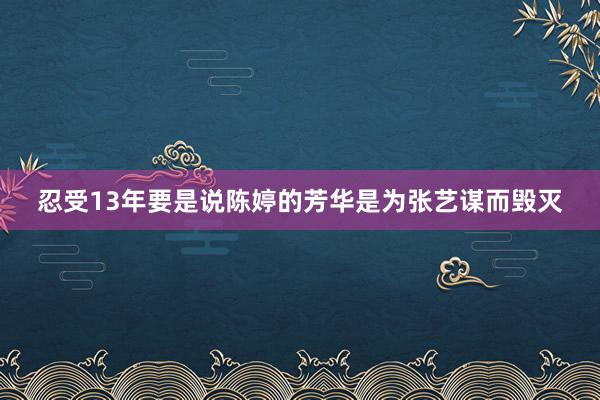 忍受13年要是说陈婷的芳华是为张艺谋而毁灭