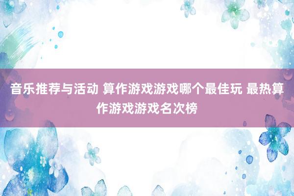 音乐推荐与活动 算作游戏游戏哪个最佳玩 最热算作游戏游戏名次榜