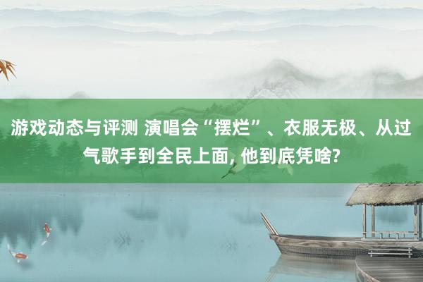 游戏动态与评测 演唱会“摆烂”、衣服无极、从过气歌手到全民上面, 他到底凭啥?