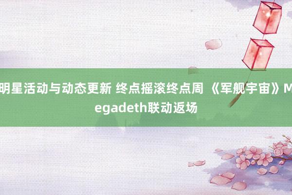 明星活动与动态更新 终点摇滚终点周 《军舰宇宙》Megadeth联动返场