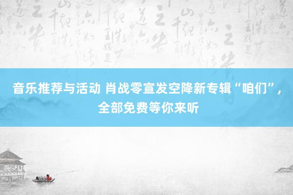 音乐推荐与活动 肖战零宣发空降新专辑“咱们”, 全部免费等你来听