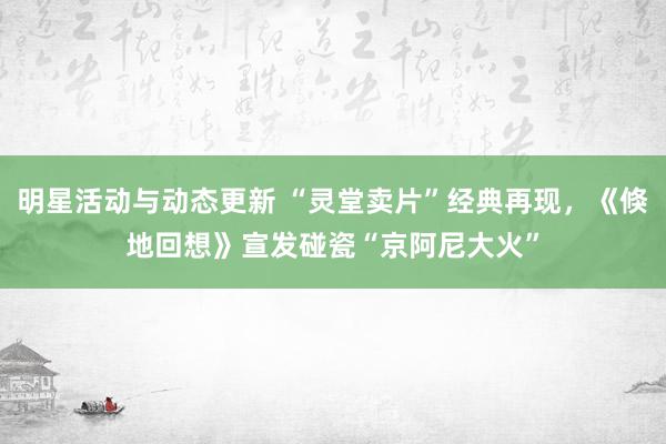 明星活动与动态更新 “灵堂卖片”经典再现，《倏地回想》宣发碰瓷“京阿尼大火”