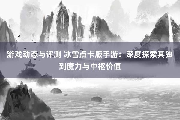 游戏动态与评测 冰雪点卡版手游：深度探索其独到魔力与中枢价值