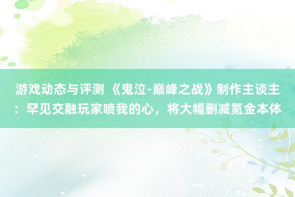 游戏动态与评测 《鬼泣-巅峰之战》制作主谈主：罕见交融玩家喷我的心，将大幅删减氪金本体