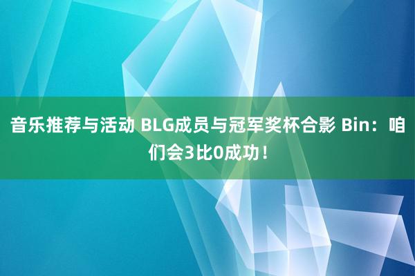 音乐推荐与活动 BLG成员与冠军奖杯合影 Bin：咱们会3比0成功！