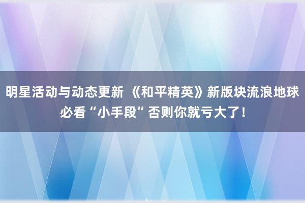 明星活动与动态更新 《和平精英》新版块流浪地球必看“小手段”否则你就亏大了！