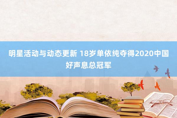 明星活动与动态更新 18岁单依纯夺得2020中国好声息总冠军