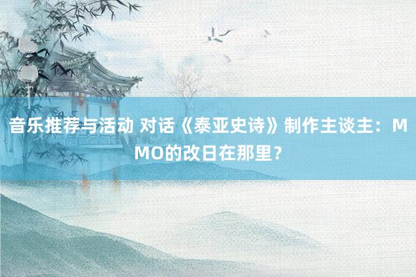 音乐推荐与活动 对话《泰亚史诗》制作主谈主：MMO的改日在那里？