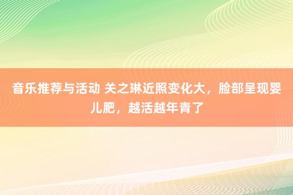 音乐推荐与活动 关之琳近照变化大，脸部呈现婴儿肥，越活越年青了