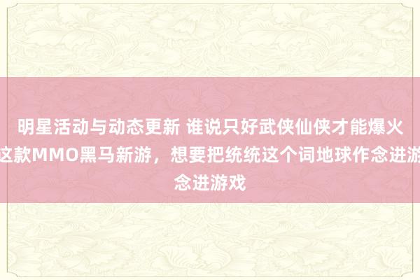 明星活动与动态更新 谁说只好武侠仙侠才能爆火！这款MMO黑马新游，想要把统统这个词地球作念进游戏