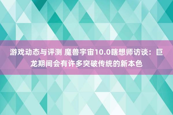 游戏动态与评测 魔兽宇宙10.0瞎想师访谈：巨龙期间会有许多突破传统的新本色