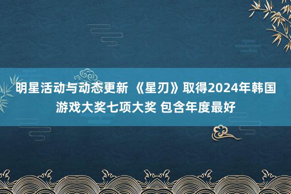 明星活动与动态更新 《星刃》取得2024年韩国游戏大奖七项大奖 包含年度最好