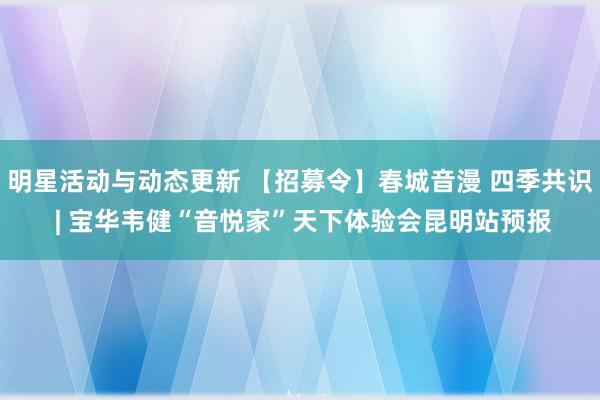 明星活动与动态更新 【招募令】春城音漫 四季共识 | 宝华韦健“音悦家”天下体验会昆明站预报