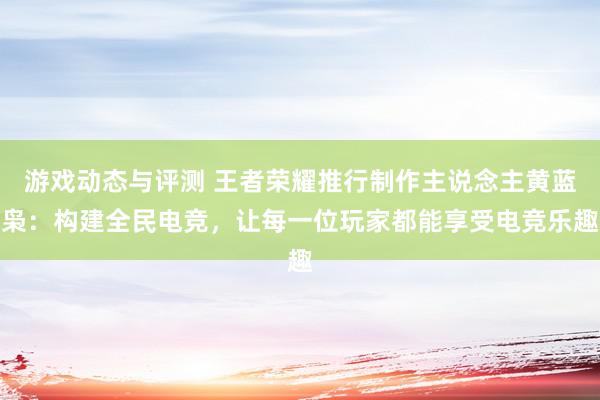 游戏动态与评测 王者荣耀推行制作主说念主黄蓝枭：构建全民电竞，让每一位玩家都能享受电竞乐趣