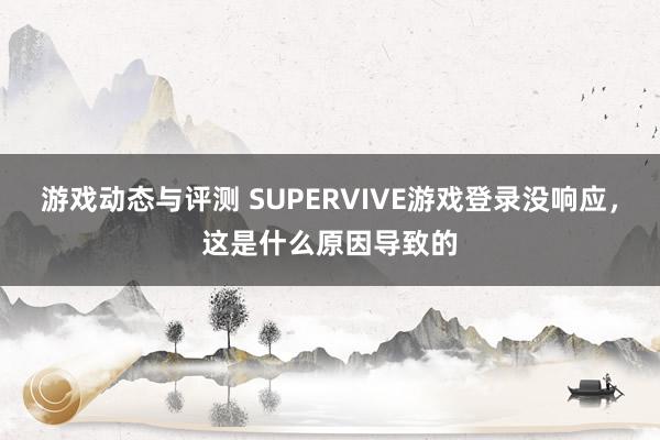 游戏动态与评测 SUPERVIVE游戏登录没响应，这是什么原因导致的