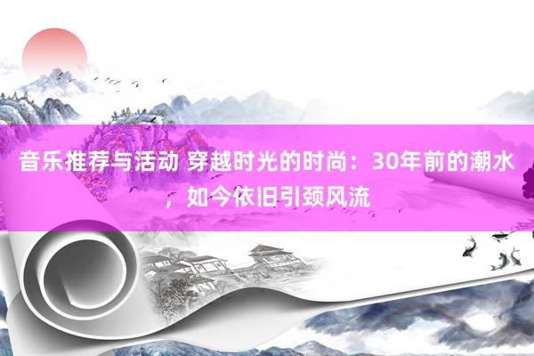 音乐推荐与活动 穿越时光的时尚：30年前的潮水，如今依旧引颈风流