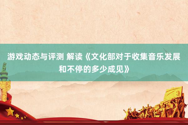 游戏动态与评测 解读《文化部对于收集音乐发展和不停的多少成见》