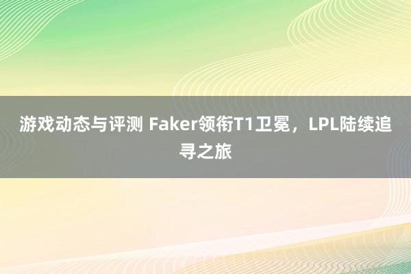 游戏动态与评测 Faker领衔T1卫冕，LPL陆续追寻之旅