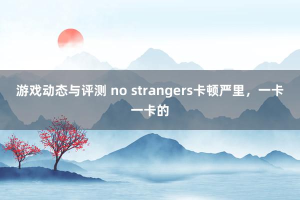 游戏动态与评测 no strangers卡顿严里，一卡一卡的