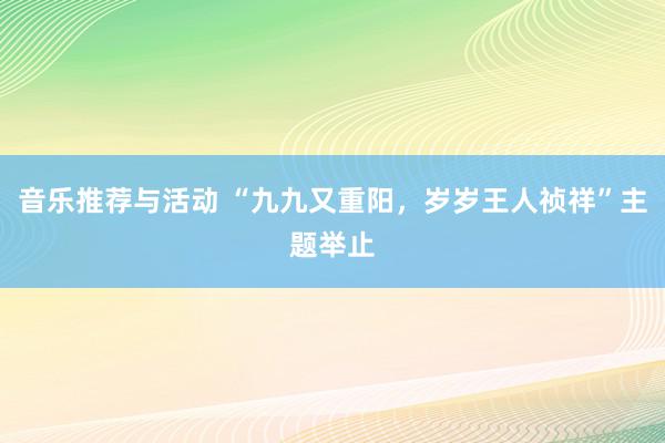 音乐推荐与活动 “九九又重阳，岁岁王人祯祥”主题举止