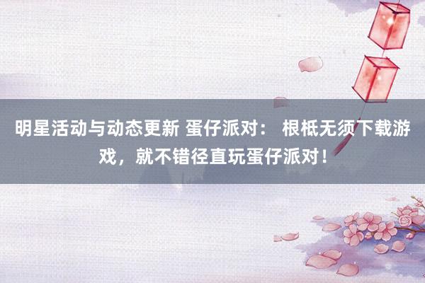 明星活动与动态更新 蛋仔派对： 根柢无须下载游戏，就不错径直玩蛋仔派对！