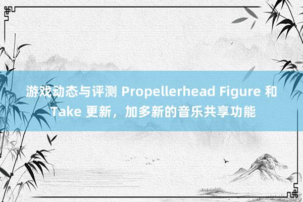 游戏动态与评测 Propellerhead Figure 和 Take 更新，加多新的音乐共享功能