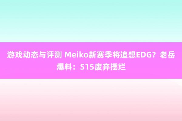 游戏动态与评测 Meiko新赛季将追想EDG？老岳爆料：S15废弃摆烂