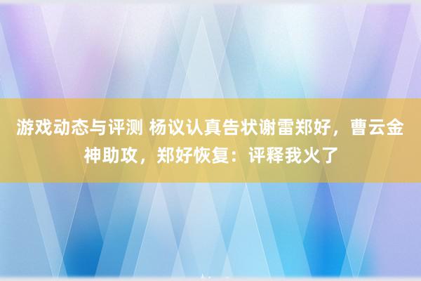 游戏动态与评测 杨议认真告状谢雷郑好，曹云金神助攻，郑好恢复：评释我火了