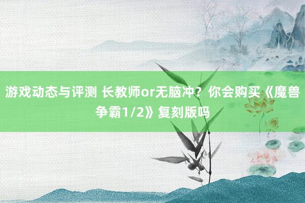 游戏动态与评测 长教师or无脑冲？你会购买《魔兽争霸1/2》复刻版吗