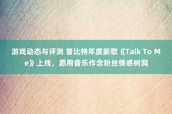 游戏动态与评测 曾比特年度新歌《Talk To Me》上线，愿用音乐作念粉丝情感树洞