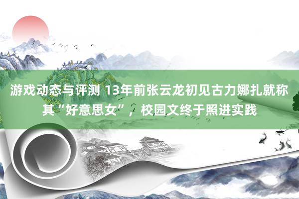 游戏动态与评测 13年前张云龙初见古力娜扎就称其“好意思女”，校园文终于照进实践