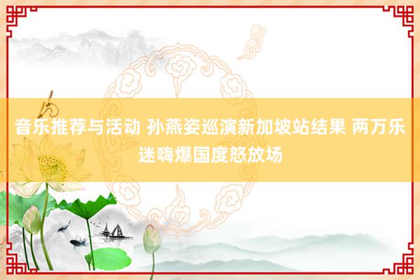 音乐推荐与活动 孙燕姿巡演新加坡站结果 两万乐迷嗨爆国度怒放场