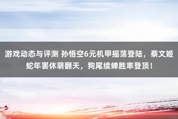 游戏动态与评测 孙悟空6元机甲摇荡登陆，蔡文姬蛇年罢休萌翻天，狗尾续蝉胜率登顶！