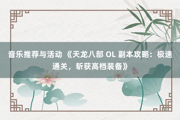 音乐推荐与活动 《天龙八部 OL 副本攻略：极速通关，斩获高档装备》