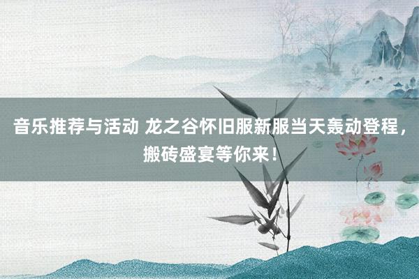 音乐推荐与活动 龙之谷怀旧服新服当天轰动登程，搬砖盛宴等你来！