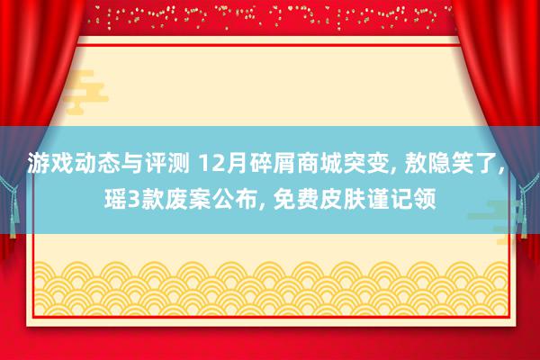 游戏动态与评测 12月碎屑商城突变, 敖隐笑了, 瑶3款废案公布, 免费皮肤谨记领