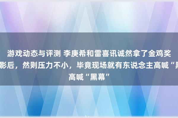 游戏动态与评测 李庚希和雷喜讯诚然拿了金鸡奖影帝影后，然则压力不小，毕竟现场就有东说念主高喊“黑幕”