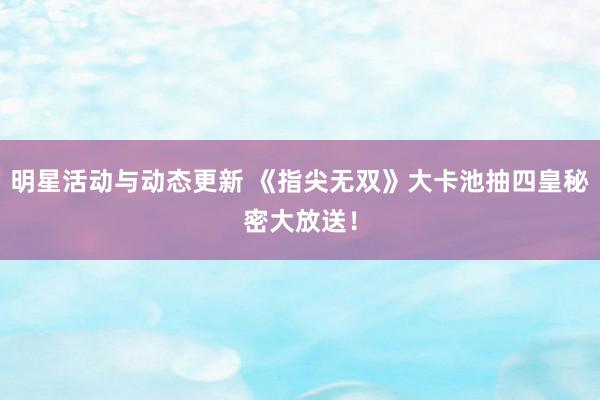 明星活动与动态更新 《指尖无双》大卡池抽四皇秘密大放送！