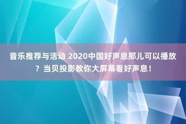 音乐推荐与活动 2020中国好声息那儿可以播放？当贝投影教你大屏幕看好声息！