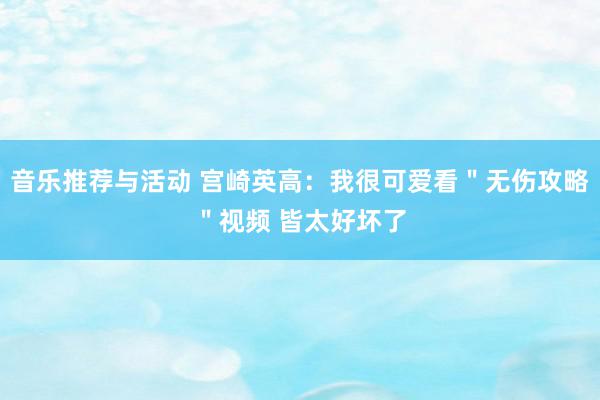 音乐推荐与活动 宫崎英高：我很可爱看＂无伤攻略＂视频 皆太好坏了