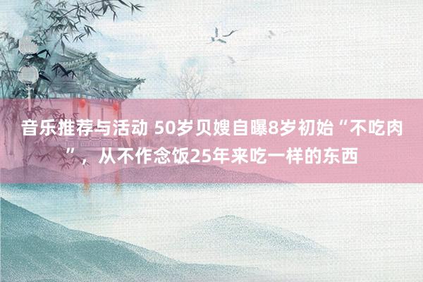 音乐推荐与活动 50岁贝嫂自曝8岁初始“不吃肉”，从不作念饭25年来吃一样的东西