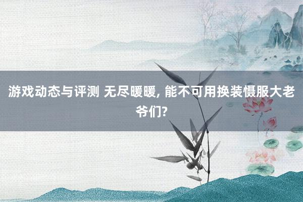 游戏动态与评测 无尽暖暖, 能不可用换装慑服大老爷们?