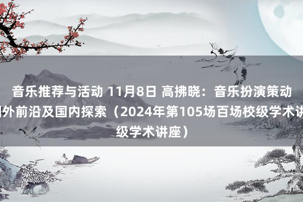 音乐推荐与活动 11月8日 高拂晓：音乐扮演策动的国外前沿及国内探索（2024年第105场百场校级学术讲座）