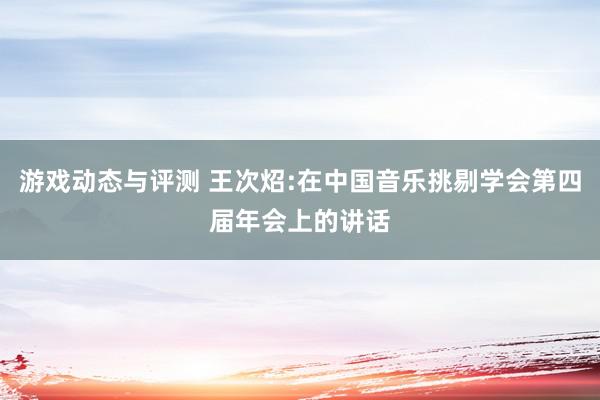 游戏动态与评测 王次炤:在中国音乐挑剔学会第四届年会上的讲话