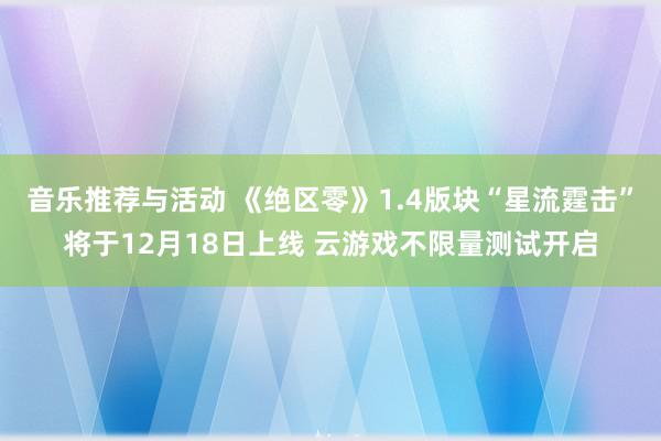 音乐推荐与活动 《绝区零》1.4版块“星流霆击”将于12月18日上线 云游戏不限量测试开启