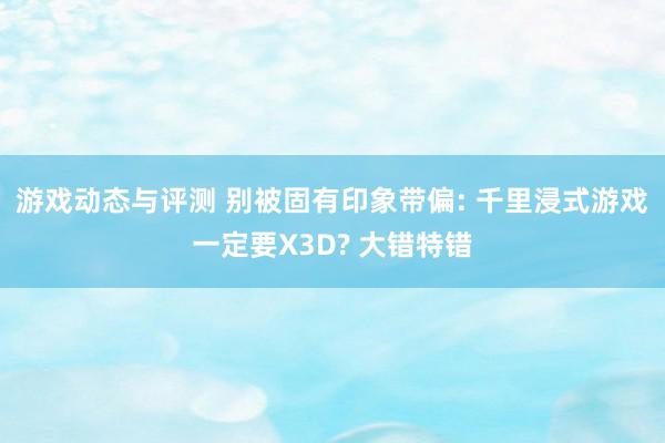 游戏动态与评测 别被固有印象带偏: 千里浸式游戏一定要X3D? 大错特错