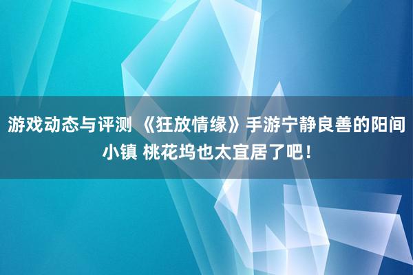 游戏动态与评测 《狂放情缘》手游宁静良善的阳间小镇 桃花坞也太宜居了吧！