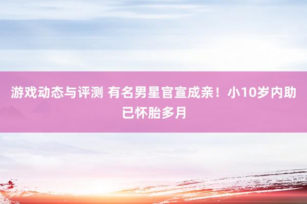 游戏动态与评测 有名男星官宣成亲！小10岁内助已怀胎多月