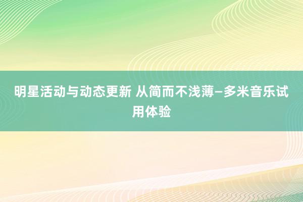 明星活动与动态更新 从简而不浅薄—多米音乐试用体验