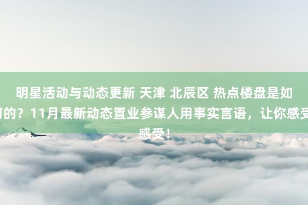 明星活动与动态更新 天津 北辰区 热点楼盘是如何的？11月最新动态置业参谋人用事实言语，让你感受！